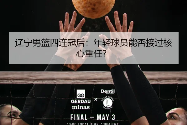 辽宁男篮四连冠后：年轻球员能否接过核心重任？
