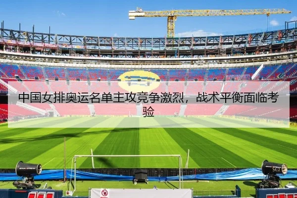 中国女排奥运名单主攻竞争激烈，战术平衡面临考验